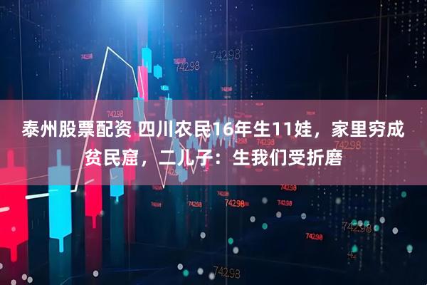 泰州股票配资 四川农民16年生11娃，家里穷成贫民窟，二儿子：生我们受折磨