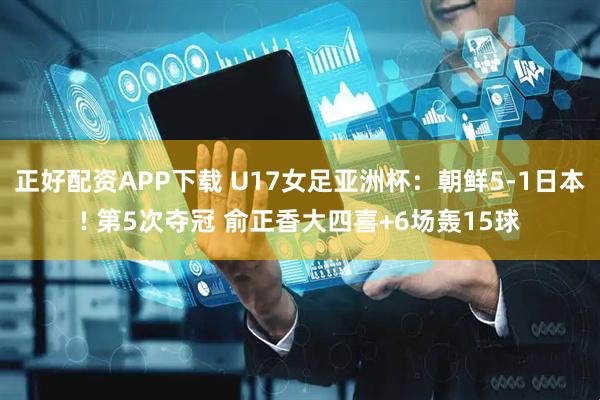 正好配资APP下载 U17女足亚洲杯：朝鲜5-1日本! 第5次夺冠 俞正香大四喜+6场轰15球