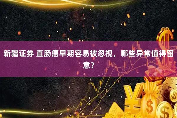 新疆证券 直肠癌早期容易被忽视，哪些异常值得留意？