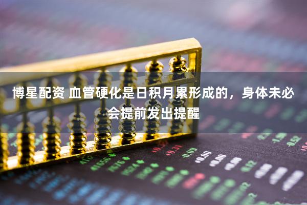 博星配资 血管硬化是日积月累形成的，身体未必会提前发出提醒