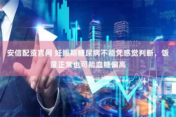 安信配资官网 妊娠期糖尿病不能凭感觉判断，饭量正常也可能血糖偏高