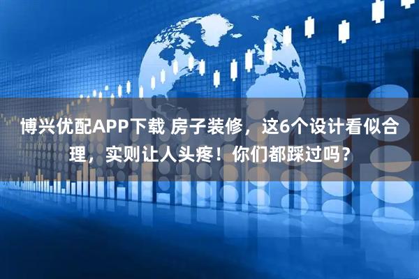 博兴优配APP下载 房子装修，这6个设计看似合理，实则让人头疼！你们都踩过吗？