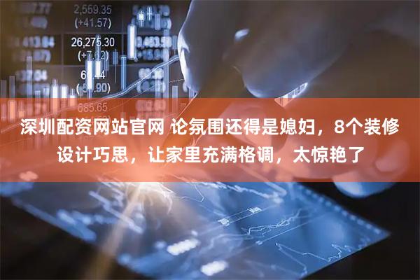 深圳配资网站官网 论氛围还得是媳妇，8个装修设计巧思，让家里充满格调，太惊艳了