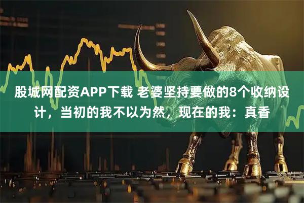 股城网配资APP下载 老婆坚持要做的8个收纳设计，当初的我不以为然，现在的我：真香